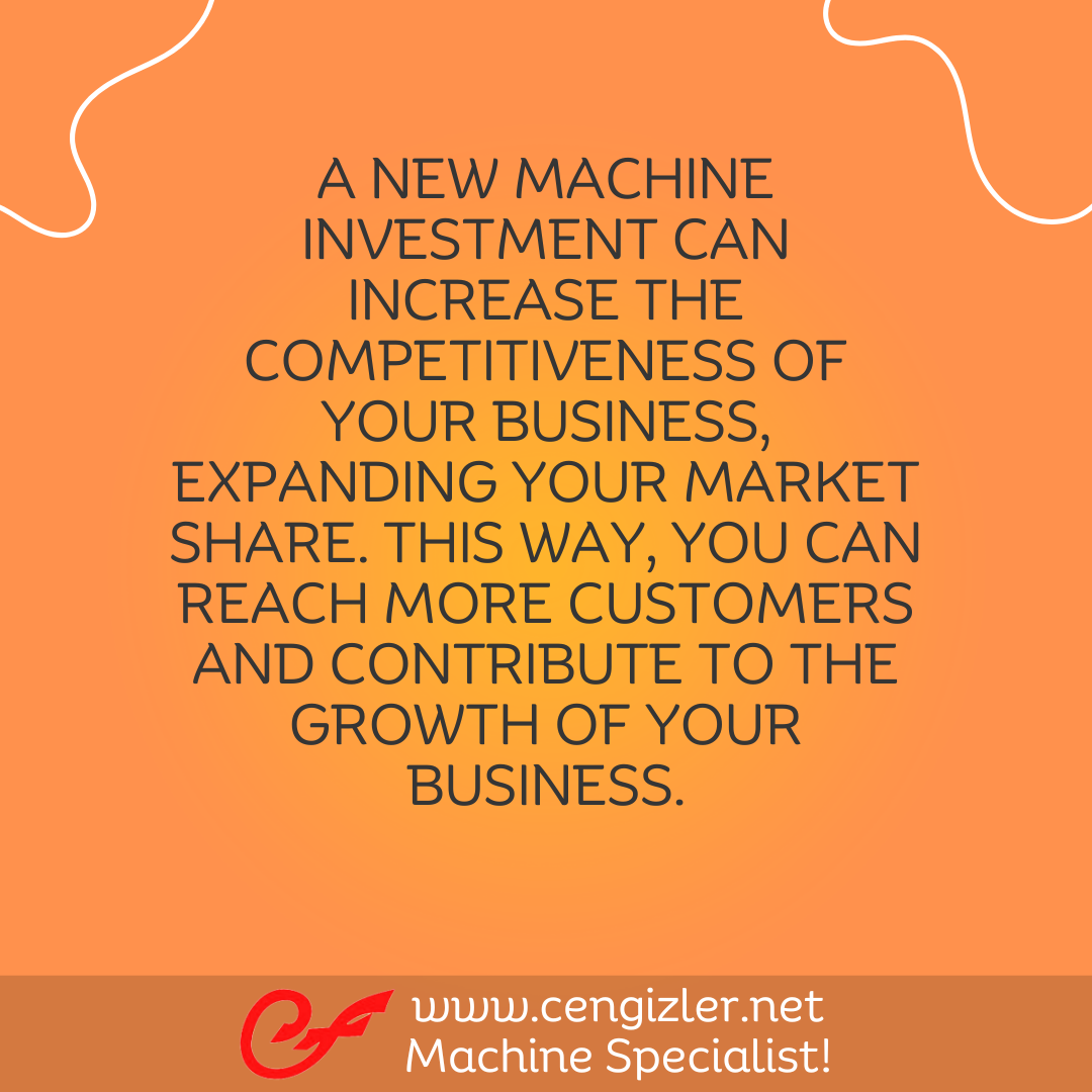 4 A new machine investment can increase the competitiveness of your business, expanding your market share. This way, you can reach more customers and contribute to the growth of your business